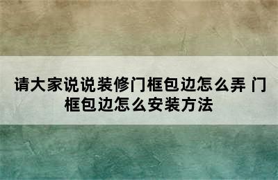 请大家说说装修门框包边怎么弄 门框包边怎么安装方法